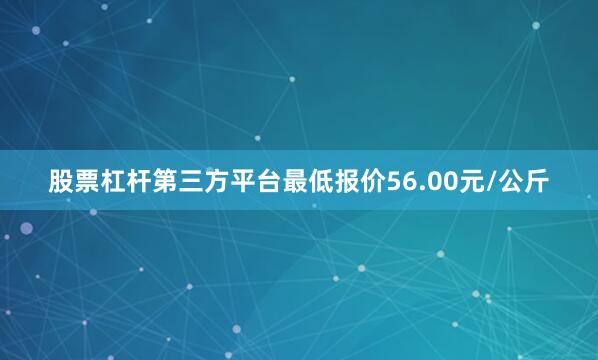 股票杠杆第三方平台最低报价56.00元/公斤