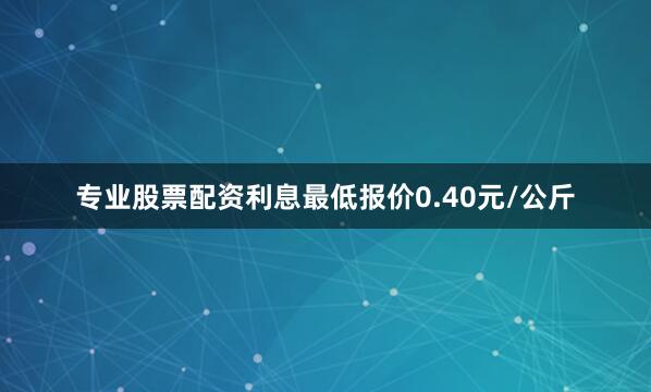 专业股票配资利息最低报价0.40元/公斤