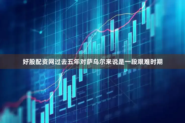 好股配资网过去五年对萨乌尔来说是一段艰难时期