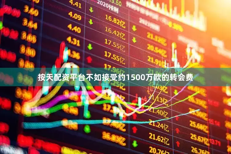 按天配资平台不如接受约1500万欧的转会费