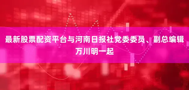 最新股票配资平台与河南日报社党委委员、副总编辑万川明一起