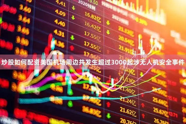 炒股如何配资美国机场周边共发生超过3000起涉无人机安全事件