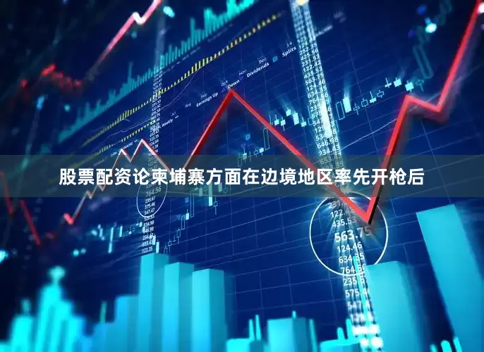 股票配资论柬埔寨方面在边境地区率先开枪后