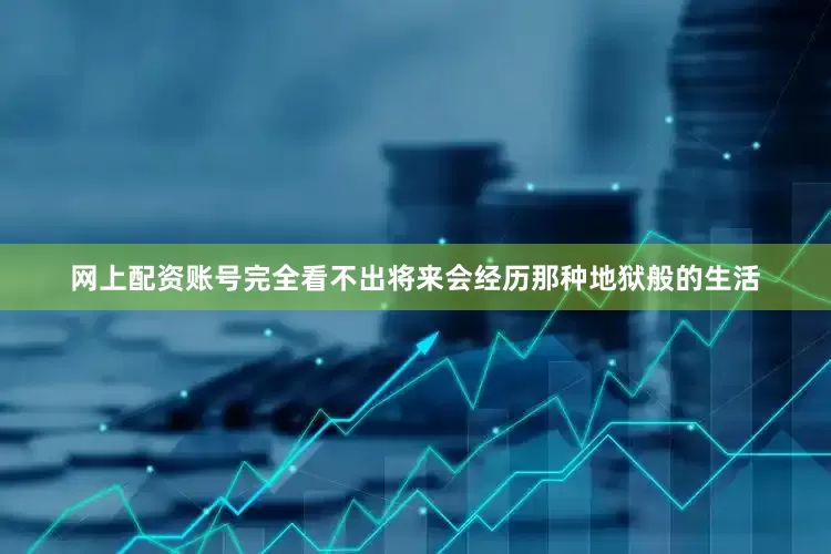 网上配资账号完全看不出将来会经历那种地狱般的生活