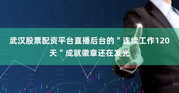 武汉股票配资平台直播后台的＂连续工作120天＂成就徽章还在发光