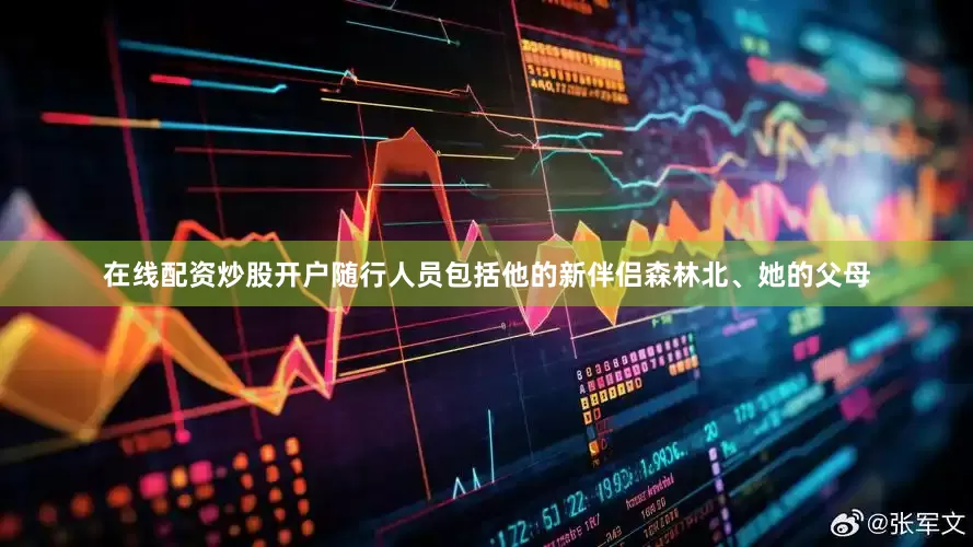 在线配资炒股开户随行人员包括他的新伴侣森林北、她的父母