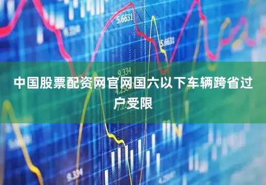 中国股票配资网官网国六以下车辆跨省过户受限