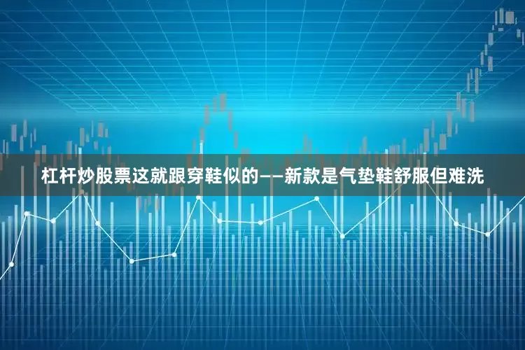 杠杆炒股票这就跟穿鞋似的——新款是气垫鞋舒服但难洗