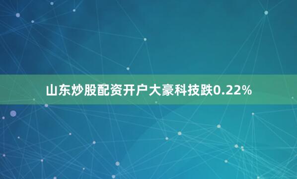 山东炒股配资开户大豪科技跌0.22%