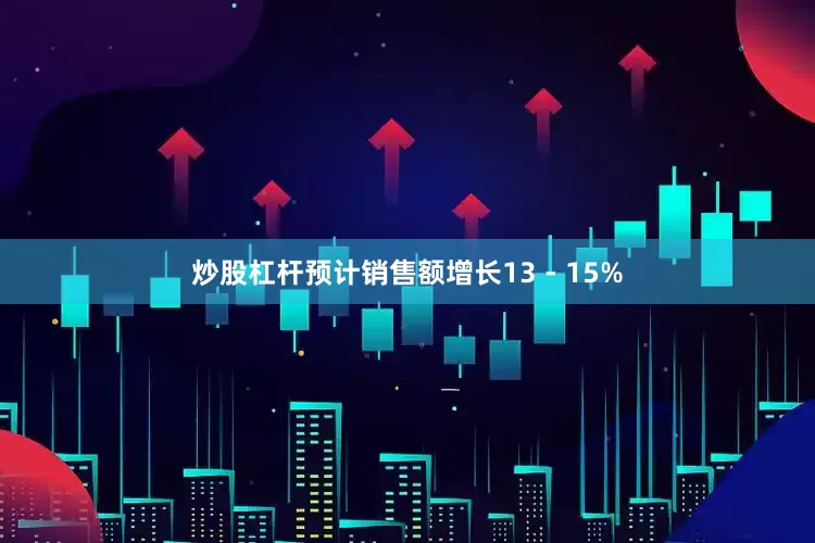 炒股杠杆预计销售额增长13 - 15%