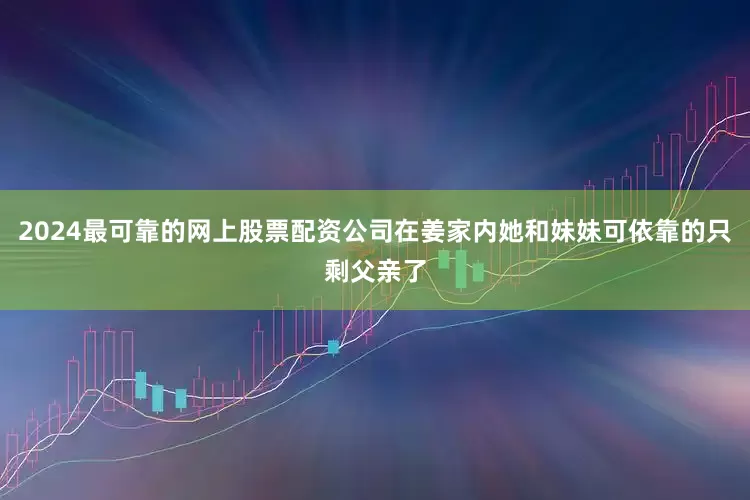 2024最可靠的网上股票配资公司在姜家内她和妹妹可依靠的只剩父亲了
