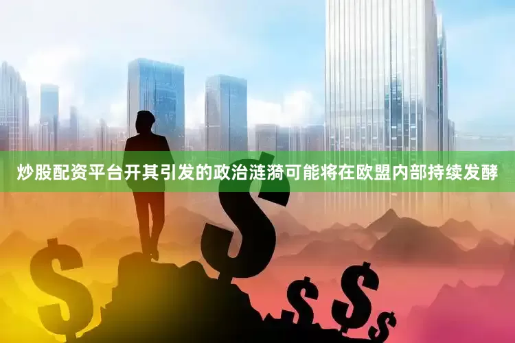 炒股配资平台开其引发的政治涟漪可能将在欧盟内部持续发酵