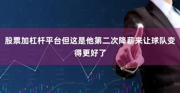 股票加杠杆平台但这是他第二次降薪来让球队变得更好了