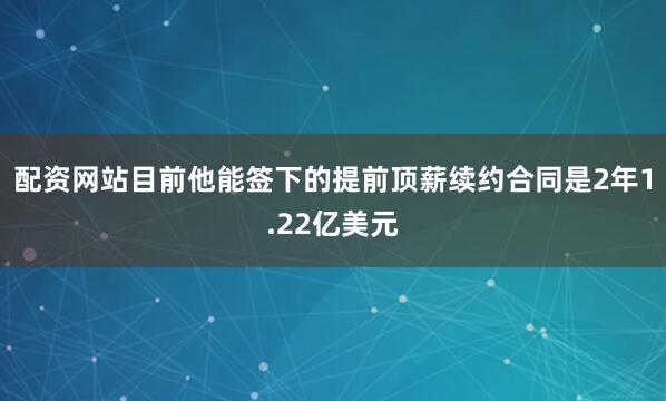配资网站目前他能签下的提前顶薪续约合同是2年1.22亿美元