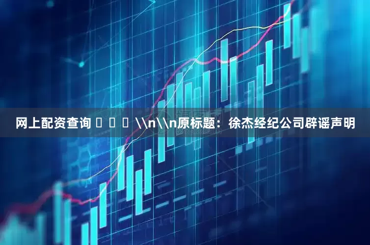 网上配资查询 ​​​\n\n原标题：徐杰经纪公司辟谣声明