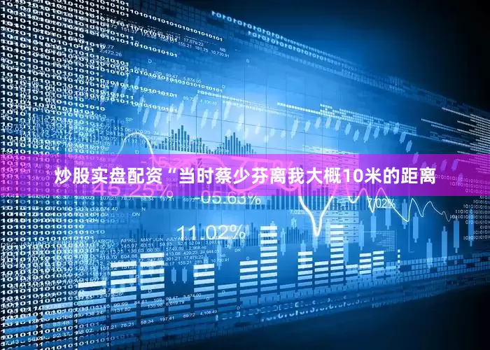 炒股实盘配资“当时蔡少芬离我大概10米的距离