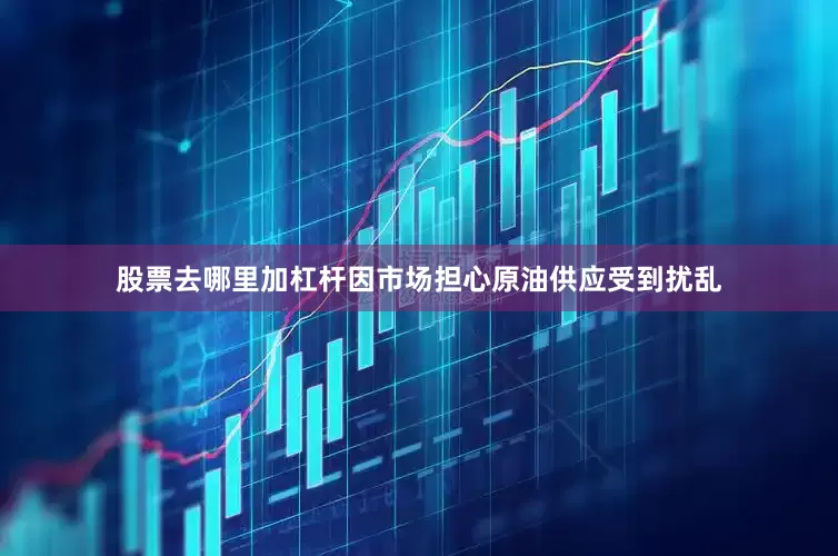 股票去哪里加杠杆因市场担心原油供应受到扰乱