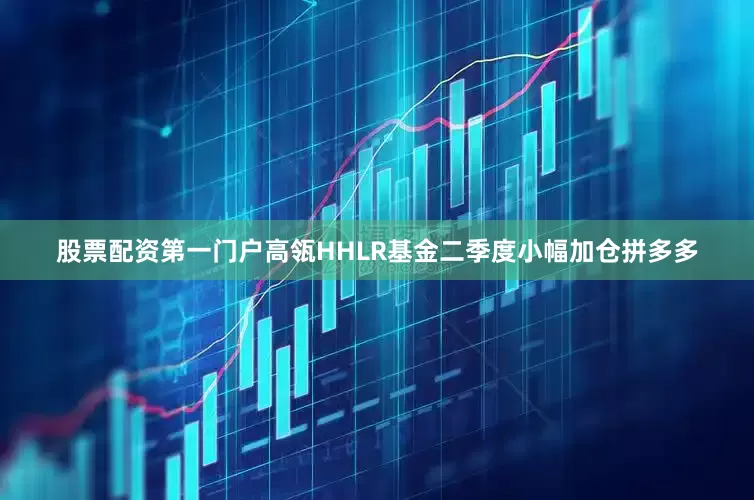 股票配资第一门户高瓴HHLR基金二季度小幅加仓拼多多