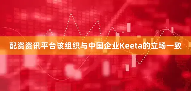 配资资讯平台该组织与中国企业Keeta的立场一致