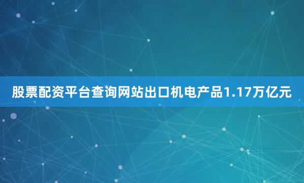 股票配资平台查询网站出口机电产品1.17万亿元