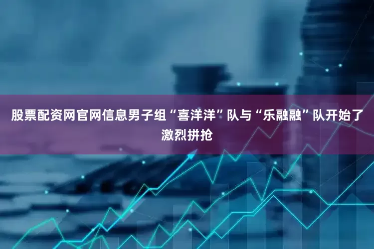 股票配资网官网信息男子组“喜洋洋”队与“乐融融”队开始了激烈拼抢