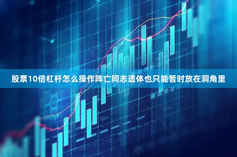 股票10倍杠杆怎么操作阵亡同志遗体也只能暂时放在洞角里