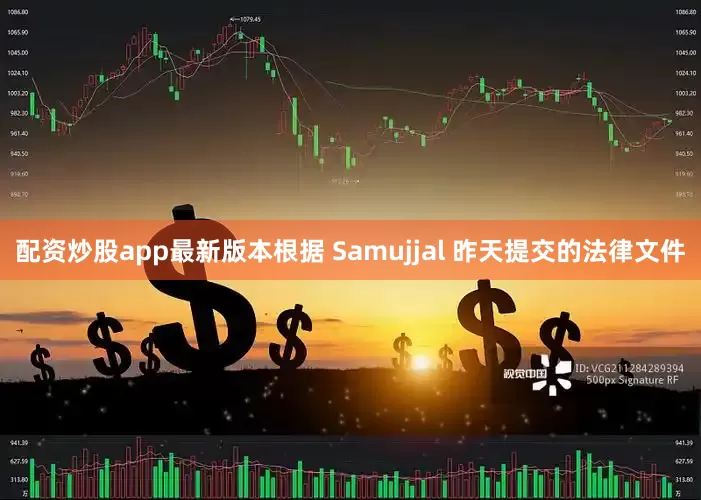 配资炒股app最新版本根据 Samujjal 昨天提交的法律文件