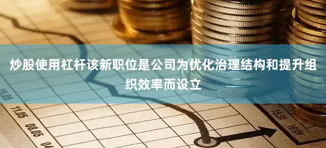 炒股使用杠杆该新职位是公司为优化治理结构和提升组织效率而设立