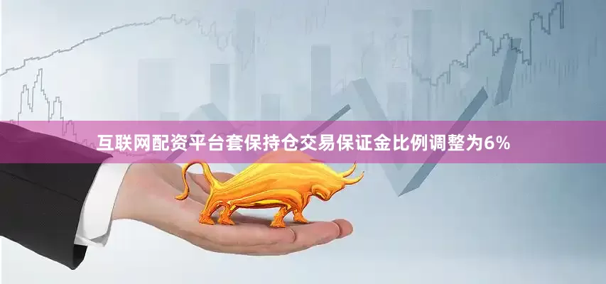 互联网配资平台套保持仓交易保证金比例调整为6%