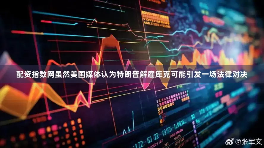 配资指数网虽然美国媒体认为特朗普解雇库克可能引发一场法律对决