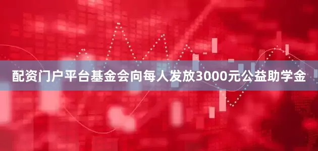 配资门户平台基金会向每人发放3000元公益助学金