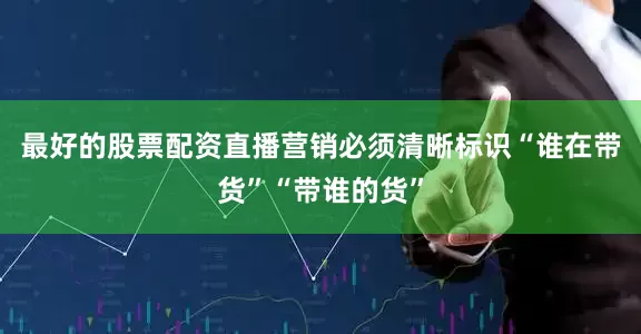 最好的股票配资直播营销必须清晰标识“谁在带货”“带谁的货”