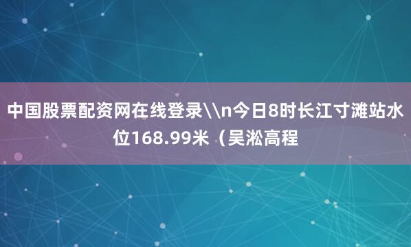 中国股票配资网在线登录\n今日8时长江寸滩站水位168.99米（吴淞高程