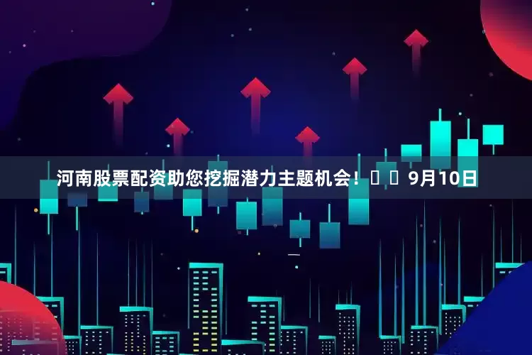 河南股票配资助您挖掘潜力主题机会！		　　9月10日