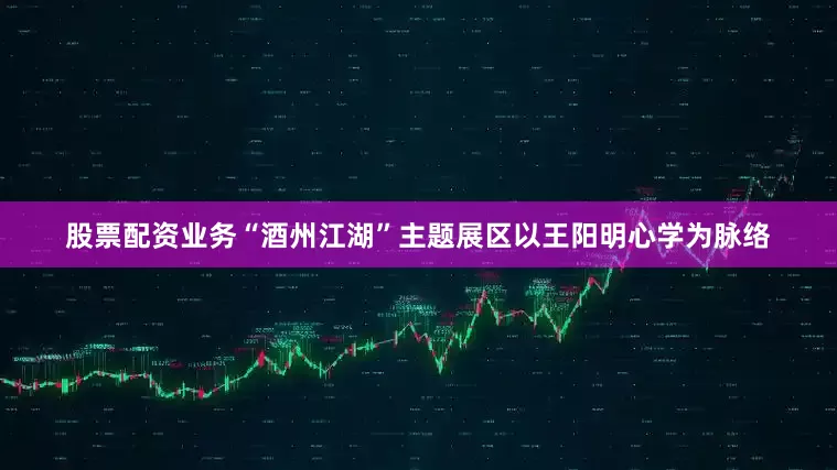 股票配资业务“酒州江湖”主题展区以王阳明心学为脉络