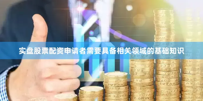 实盘股票配资申请者需要具备相关领域的基础知识