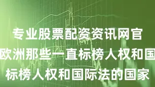 专业股票配资资讯网官网特别是欧洲那些一直标榜人权和国际法的国家