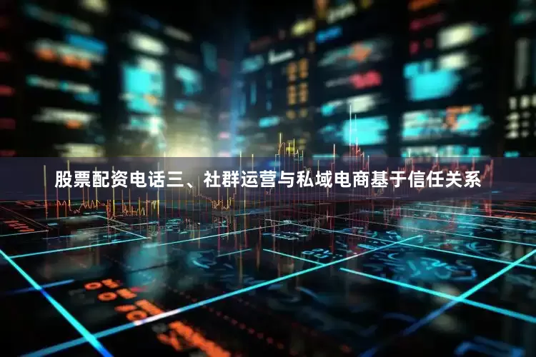 股票配资电话三、社群运营与私域电商基于信任关系