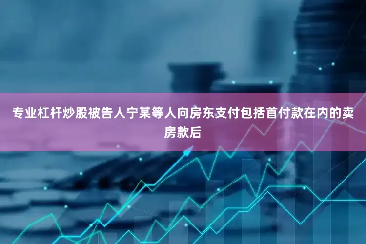专业杠杆炒股被告人宁某等人向房东支付包括首付款在内的卖房款后