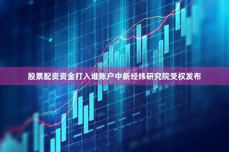 股票配资资金打入谁账户中新经纬研究院受权发布