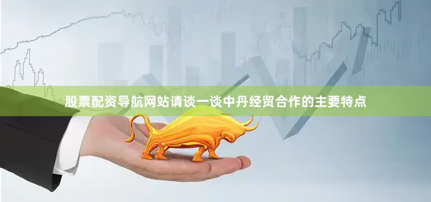 股票配资导航网站请谈一谈中丹经贸合作的主要特点