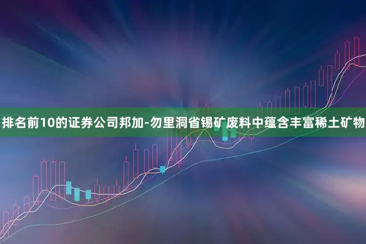 排名前10的证券公司邦加-勿里洞省锡矿废料中蕴含丰富稀土矿物