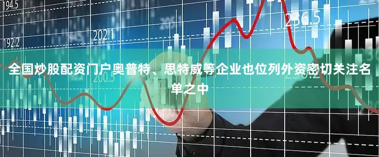 全国炒股配资门户奥普特、思特威等企业也位列外资密切关注名单之中