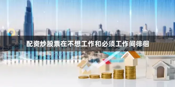 配资炒股票在不想工作和必须工作间徘徊