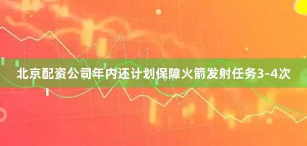 北京配资公司年内还计划保障火箭发射任务3-4次