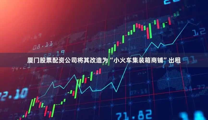 厦门股票配资公司将其改造为“小火车集装箱商铺”出租