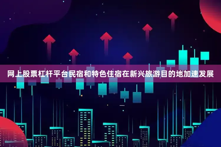 网上股票杠杆平台民宿和特色住宿在新兴旅游目的地加速发展