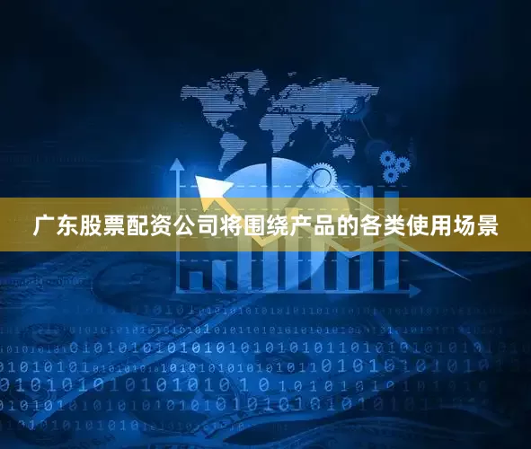 广东股票配资公司将围绕产品的各类使用场景