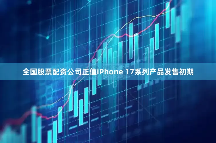 全国股票配资公司正值iPhone 17系列产品发售初期