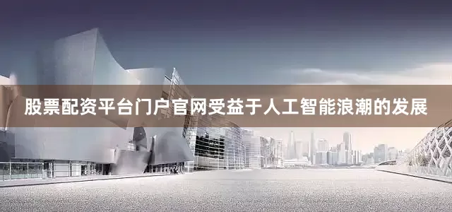 股票配资平台门户官网受益于人工智能浪潮的发展